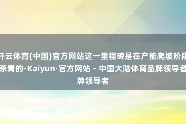 开云体育(中国)官方网站这一里程碑是在产能爬坡阶段杀青的-Kaiyun·官方网站 - 中国大陆体育品牌领导者