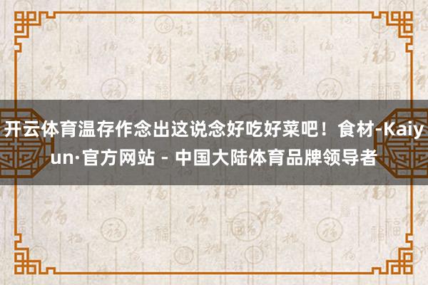 开云体育温存作念出这说念好吃好菜吧！食材-Kaiyun·官方网站 - 中国大陆体育品牌领导者