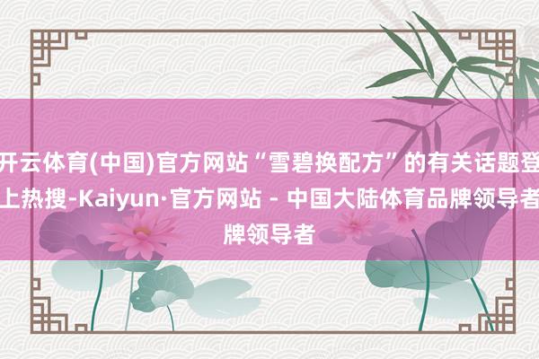 开云体育(中国)官方网站“雪碧换配方”的有关话题登上热搜-Kaiyun·官方网站 - 中国大陆体育品牌领导者