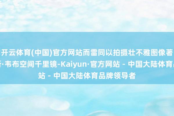 开云体育(中国)官方网站而雷同以拍摄壮不雅图像著称的詹姆斯·韦布空间千里镜-Kaiyun·官方网站 - 中国大陆体育品牌领导者