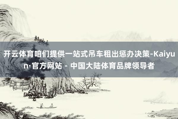 开云体育咱们提供一站式吊车租出惩办决策-Kaiyun·官方网站 - 中国大陆体育品牌领导者