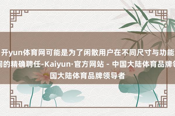 开yun体育网可能是为了闲散用户在不同尺寸与功能设置间的精确聘任-Kaiyun·官方网站 - 中国大陆体育品牌领导者
