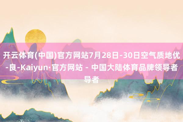 开云体育(中国)官方网站7月28日-30日空气质地优-良-Kaiyun·官方网站 - 中国大陆体育品牌领导者