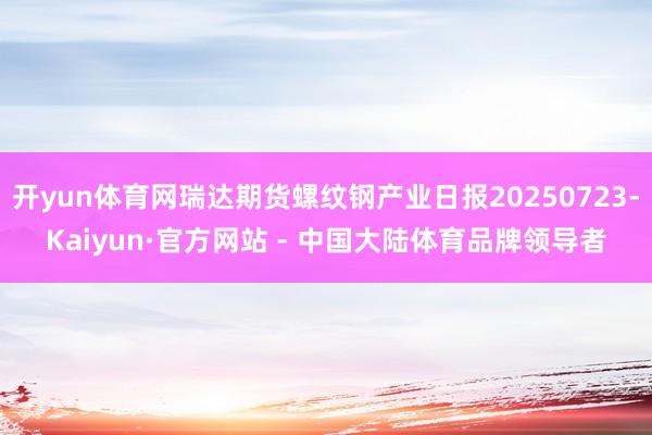 开yun体育网瑞达期货螺纹钢产业日报20250723-Kaiyun·官方网站 - 中国大陆体育品牌领导者