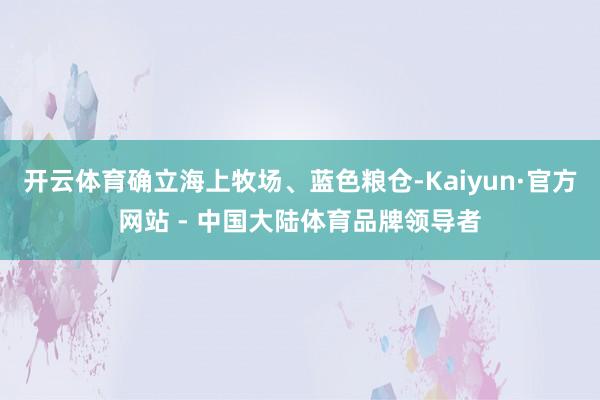 开云体育确立海上牧场、蓝色粮仓-Kaiyun·官方网站 - 中国大陆体育品牌领导者