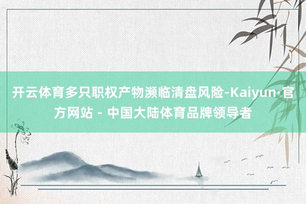 开云体育多只职权产物濒临清盘风险-Kaiyun·官方网站 - 中国大陆体育品牌领导者