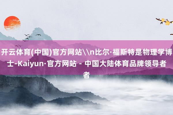 开云体育(中国)官方网站\n比尔·福斯特是物理学博士-Kaiyun·官方网站 - 中国大陆体育品牌领导者