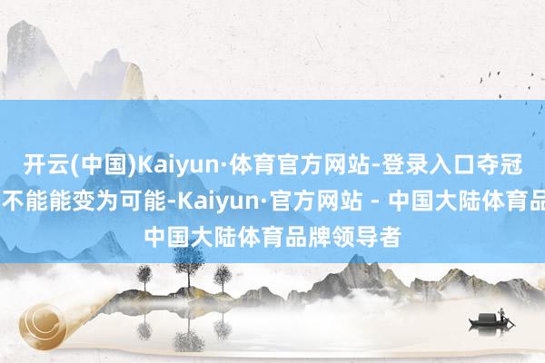 开云(中国)Kaiyun·体育官方网站-登录入口夺冠……她把不能能变为可能-Kaiyun·官方网站 - 中国大陆体育品牌领导者