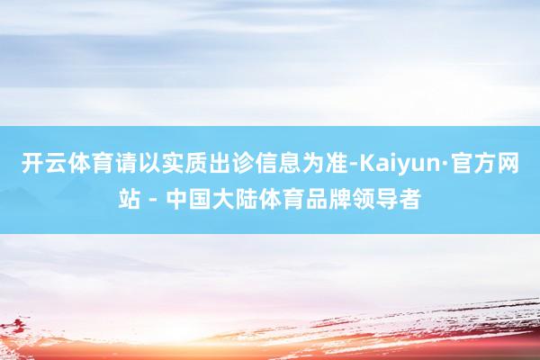 开云体育请以实质出诊信息为准-Kaiyun·官方网站 - 中国大陆体育品牌领导者
