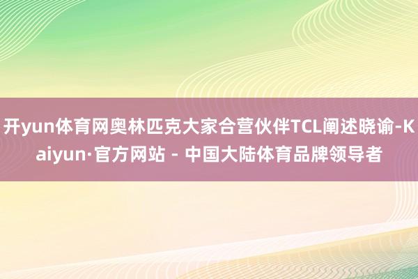 开yun体育网奥林匹克大家合营伙伴TCL阐述晓谕-Kaiyun·官方网站 - 中国大陆体育品牌领导者