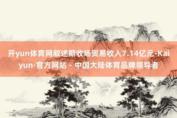 开yun体育网叙述期收场贸易收入7.14亿元-Kaiyun·官方网站 - 中国大陆体育品牌领导者