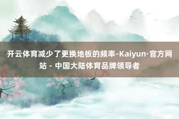 开云体育减少了更换地板的频率-Kaiyun·官方网站 - 中国大陆体育品牌领导者