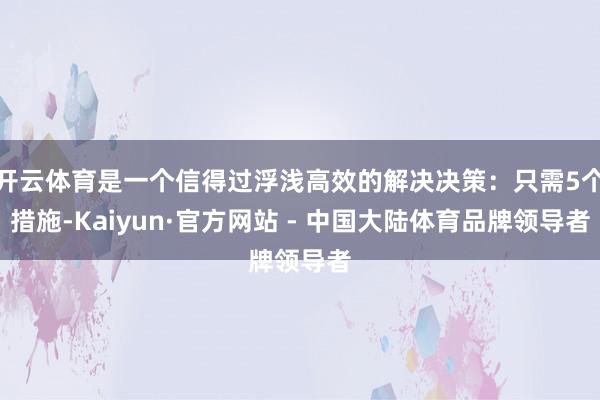 开云体育是一个信得过浮浅高效的解决决策：只需5个措施-Kaiyun·官方网站 - 中国大陆体育品牌领导者