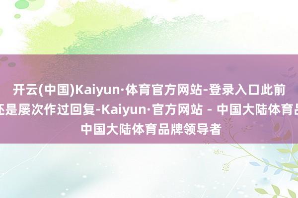 开云(中国)Kaiyun·体育官方网站-登录入口此前关系部门还是屡次作过回复-Kaiyun·官方网站 - 中国大陆体育品牌领导者