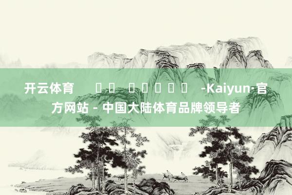 开云体育      		  					  -Kaiyun·官方网站 - 中国大陆体育品牌领导者