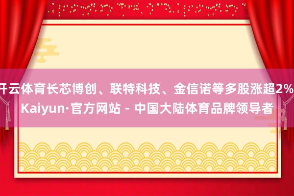 开云体育长芯博创、联特科技、金信诺等多股涨超2%-Kaiyun·官方网站 - 中国大陆体育品牌领导者