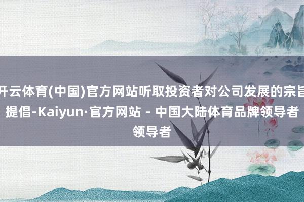 开云体育(中国)官方网站听取投资者对公司发展的宗旨提倡-Kaiyun·官方网站 - 中国大陆体育品牌领导者