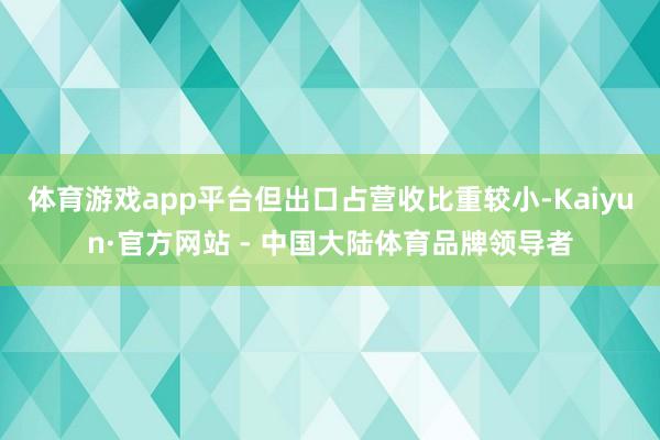 体育游戏app平台但出口占营收比重较小-Kaiyun·官方网站 - 中国大陆体育品牌领导者