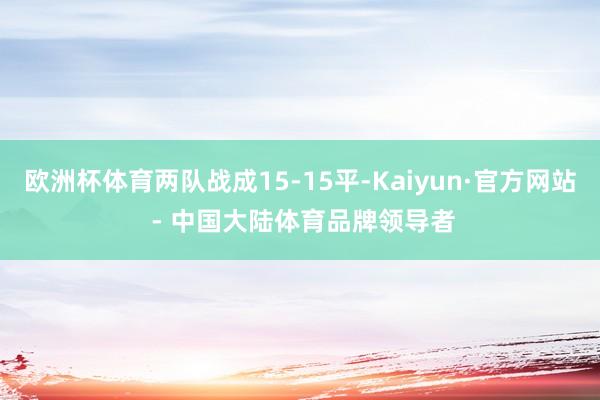 欧洲杯体育两队战成15-15平-Kaiyun·官方网站 - 中国大陆体育品牌领导者