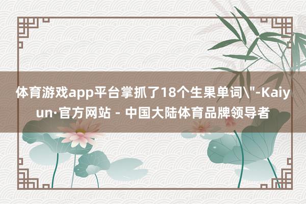 体育游戏app平台掌抓了18个生果单词＂-Kaiyun·官方网站 - 中国大陆体育品牌领导者