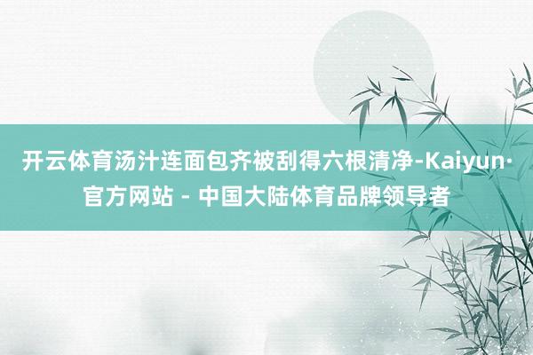 开云体育汤汁连面包齐被刮得六根清净-Kaiyun·官方网站 - 中国大陆体育品牌领导者