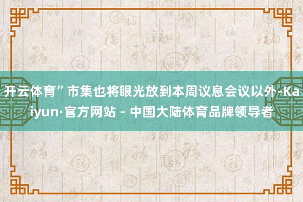 开云体育”　　市集也将眼光放到本周议息会议以外-Kaiyun·官方网站 - 中国大陆体育品牌领导者