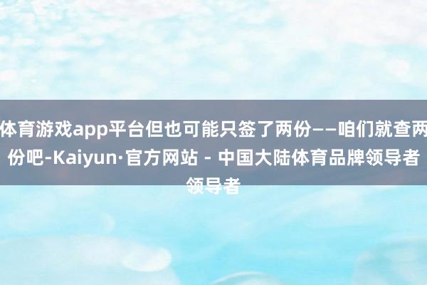 体育游戏app平台但也可能只签了两份——咱们就查两份吧-Kaiyun·官方网站 - 中国大陆体育品牌领导者